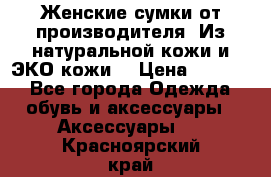 Женские сумки от производителя. Из натуральной кожи и ЭКО кожи. › Цена ­ 1 000 - Все города Одежда, обувь и аксессуары » Аксессуары   . Красноярский край